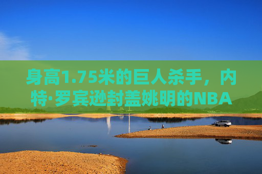 身高1.75米的巨人杀手,内特·罗宾逊封盖姚明的NBA经典瞬间 身高1.75米的巨人杀手,内特·罗宾逊封盖姚明的NBA经典瞬间