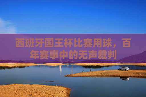 西班牙国王杯比赛用球,百年赛事中的无声裁判 西班牙国王杯比赛用球,百年赛事中的无声裁判