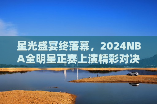 星光盛宴终落幕,2024NBA全明星正赛上演精彩对决,詹姆斯四度加冕MVP 星光盛宴终落幕,2024NBA全明星正赛上演精彩对决,詹姆斯四度加冕MVP