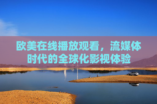 欧美在线播放观看,流媒体时代的全球化影视体验 欧美在线播放观看,流媒体时代的全球化影视体验