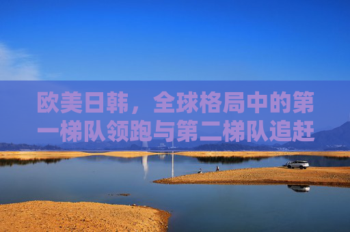 欧美日韩,全球格局中的第一梯队领跑与第二梯队追赶 欧美日韩,全球格局中的第一梯队领跑与第二梯队追赶