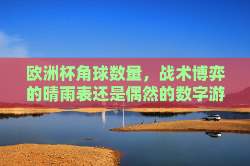 欧洲杯角球数量,战术博弈的晴雨表还是偶然的数字游戏? 欧洲杯角球数量,战术博弈的晴雨表还是偶然的数字游戏?
