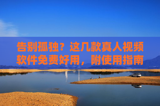 告别孤独?这几款真人视频软件免费好用,附使用指南 告别孤独?这几款真人视频软件免费好用,附使用指南