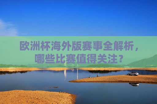 欧洲杯海外版赛事全解析,哪些比赛值得关注? 欧洲杯海外版赛事全解析,哪些比赛值得关注?