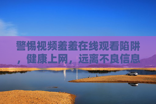 警惕视频羞羞在线观看陷阱,健康上网,远离不良信息 警惕视频羞羞在线观看陷阱,健康上网,远离不良信息