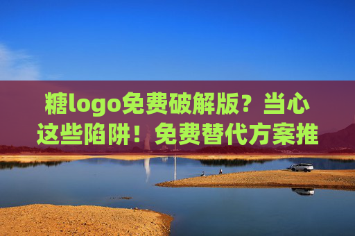 糖logo免费破解版?当心这些陷阱!免费替代方案推荐 糖logo免费破解版?当心这些陷阱!免费替代方案推荐