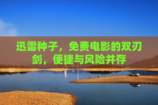 迅雷种子,免费电影的双刃剑,便捷与风险并存 迅雷种子,免费电影的双刃剑,便捷与风险并存