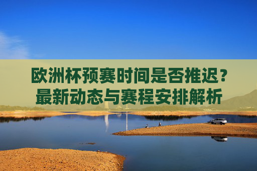 欧洲杯预赛时间是否推迟?最新动态与赛程安排解析 欧洲杯预赛时间是否推迟?最新动态与赛程安排解析