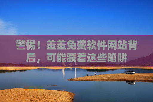 警惕!羞羞免费软件网站背后,可能藏着这些陷阱 警惕!羞羞免费软件网站背后,可能藏着这些陷阱