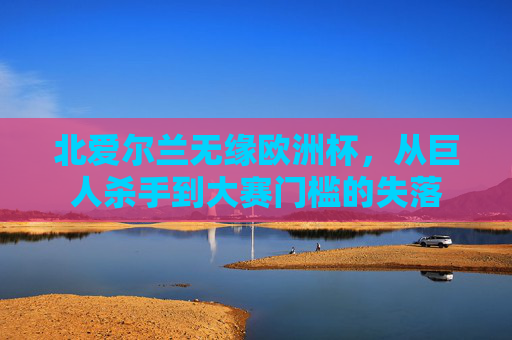 北爱尔兰无缘欧洲杯,从巨人杀手到大赛门槛的失落 北爱尔兰无缘欧洲杯,从巨人杀手到大赛门槛的失落