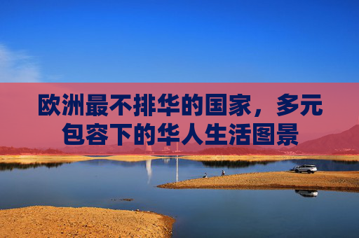 欧洲最不排华的国家,多元包容下的华人生活图景 欧洲最不排华的国家,多元包容下的华人生活图景