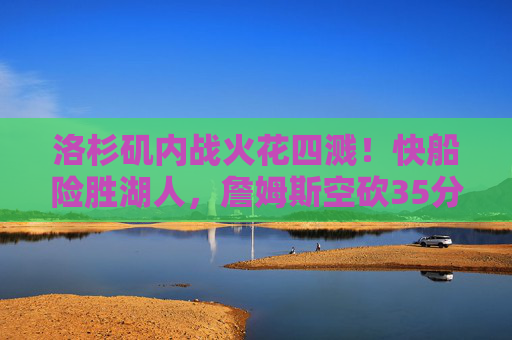 洛杉矶内战火花四溅!快船险胜湖人,詹姆斯空砍35分伦纳德制胜封盖 洛杉矶内战火花四溅!快船险胜湖人,詹姆斯空砍35分伦纳德制胜封盖