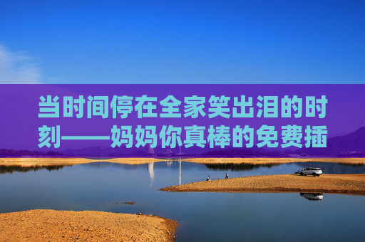当时间停在全家笑出泪的时刻——妈妈你真棒的免费插曲 当时间停在全家笑出泪的时刻——妈妈你真棒的免费插曲