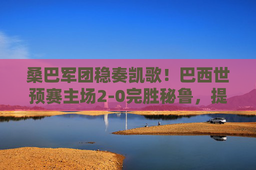 桑巴军团稳奏凯歌!巴西世预赛主场2-0完胜秘鲁,提前锁定世界杯门票 桑巴军团稳奏凯歌!巴西世预赛主场2-0完胜秘鲁,提前锁定世界杯门票