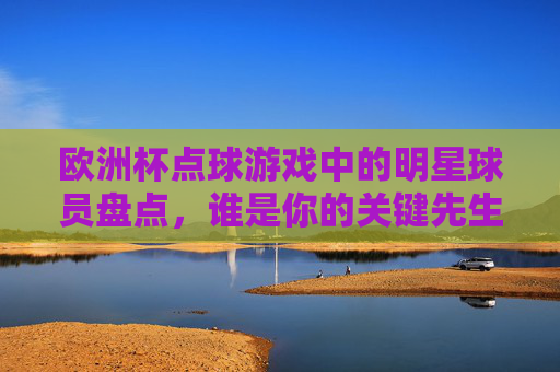 欧洲杯点球游戏中的明星球员盘点,谁是你的关键先生? 欧洲杯点球游戏中的明星球员盘点,谁是你的关键先生?