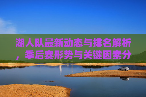 湖人队最新动态与排名解析,季后赛形势与关键因素分析 湖人队最新动态与排名解析,季后赛形势与关键因素分析
