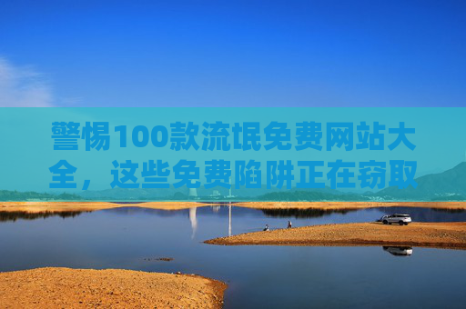 警惕100款流氓免费网站大全,这些免费陷阱正在窃取你的隐私与安全! 警惕100款流氓免费网站大全,这些免费陷阱正在窃取你的隐私与安全!