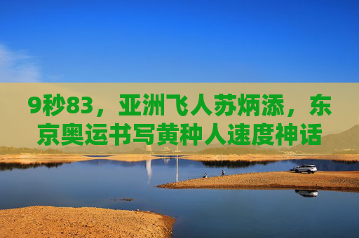 9秒83,亚洲飞人苏炳添,东京奥运书写黄种人速度神话 9秒83,亚洲飞人苏炳添,东京奥运书写黄种人速度神话