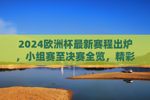 2024欧洲杯最新赛程出炉,小组赛至决赛全览,精彩对决不容错过 2024欧洲杯最新赛程出炉,小组赛至决赛全览,精彩对决不容错过