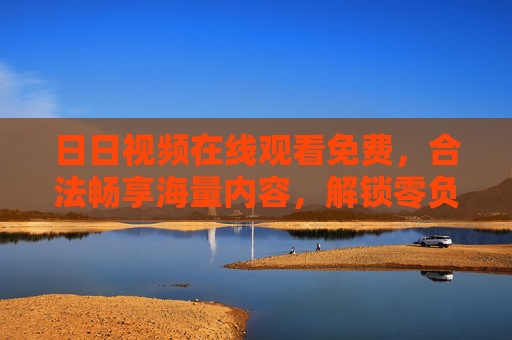 日日视频在线观看免费,合法畅享海量内容,解锁零负担观影新方式 日日视频在线观看免费,合法畅享海量内容,解锁零负担观影新方式