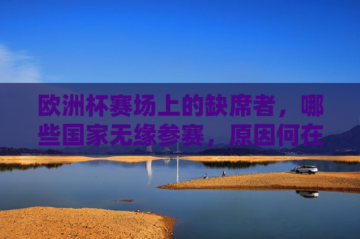 欧洲杯赛场上的缺席者,哪些国家无缘参赛,原因何在? 欧洲杯赛场上的缺席者,哪些国家无缘参赛,原因何在?