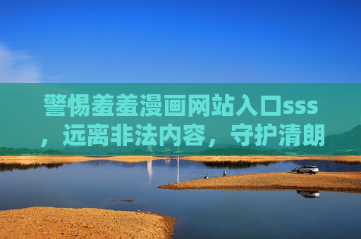 警惕羞羞漫画网站入口sss,远离非法内容,守护清朗网络空间 警惕羞羞漫画网站入口sss,远离非法内容,守护清朗网络空间