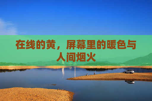 在线的黄,屏幕里的暖色与人间烟火 在线的黄,屏幕里的暖色与人间烟火