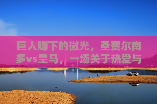 巨人脚下的微光,圣费尔南多vs皇马,一场关于热爱与敬畏的足球寓言 巨人脚下的微光,圣费尔南多vs皇马,一场关于热爱与敬畏的足球寓言