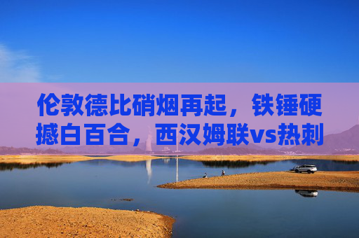 伦敦德比硝烟再起,铁锤硬撼白百合,西汉姆联vs热刺谁能笑傲北伦敦? 伦敦德比硝烟再起,铁锤硬撼白百合,西汉姆联vs热刺谁能笑傲北伦敦?