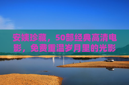安姨珍藏,50部经典高清电影,免费重温岁月里的光影诗篇 安姨珍藏,50部经典高清电影,免费重温岁月里的光影诗篇