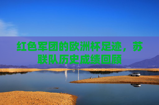 红色军团的欧洲杯足迹,苏联队历史成绩回顾 红色军团的欧洲杯足迹,苏联队历史成绩回顾