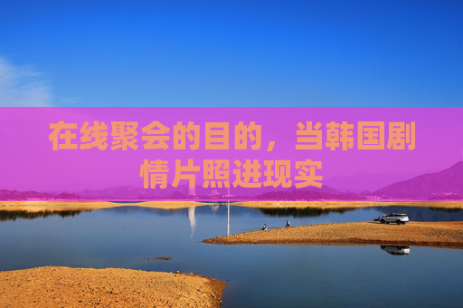 在线聚会的目的,当韩国剧情片照进现实 在线聚会的目的,当韩国剧情片照进现实