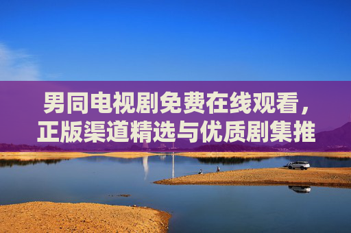 男同电视剧免费在线观看,正版渠道精选与优质剧集推荐 男同电视剧免费在线观看,正版渠道精选与优质剧集推荐