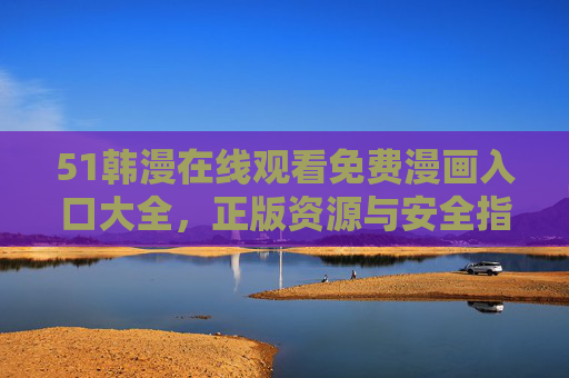 51韩漫在线观看免费漫画入口大全,正版资源与安全指南 51韩漫在线观看免费漫画入口大全,正版资源与安全指南