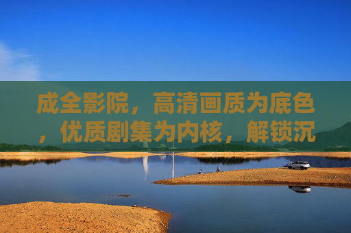 成全影院,高清画质为底色,优质剧集为内核,解锁沉浸式观影新体验 成全影院,高清画质为底色,优质剧集为内核,解锁沉浸式观影新体验