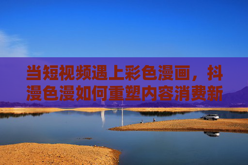 当短视频遇上彩色漫画,抖漫色漫如何重塑内容消费新生态? 当短视频遇上彩色漫画,抖漫色漫如何重塑内容消费新生态?