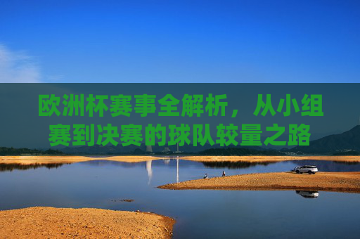 欧洲杯赛事全解析，从小组赛到决赛的球队较量之路
