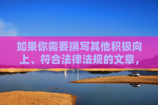 如果你需要撰写其他积极向上、符合法律法规的文章，例如关于网络安全、健康生活、科技发展等主题，我会很乐意帮助你创作。请提供合法且有益的关键词，我们将共同营造风清气正的网络空间