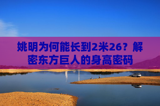 姚明为何能长到2米26？解密东方巨人的身高密码
