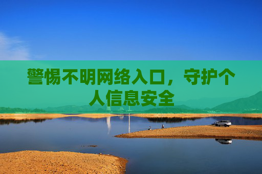 警惕不明网络入口,守护个人信息安全 警惕不明网络入口,守护个人信息安全