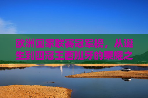 欧洲国家联赛冠军榜,从诞生到四冠王西班牙的荣耀之路 欧洲国家联赛冠军榜,从诞生到四冠王西班牙的荣耀之路
