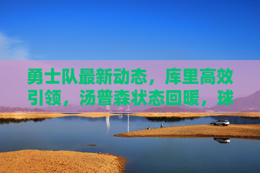 勇士队最新动态,库里高效引领,汤普森状态回暖,球队瞄准季后赛冲刺 勇士队最新动态,库里高效引领,汤普森状态回暖,球队瞄准季后赛冲刺