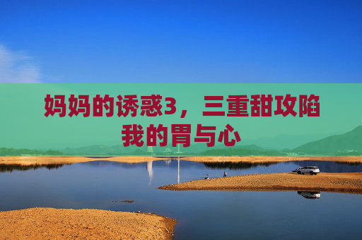 妈妈的诱惑3,三重甜攻陷我的胃与心 妈妈的诱惑3,三重甜攻陷我的胃与心