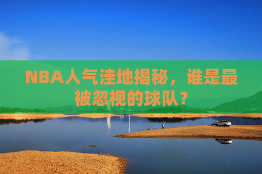 NBA人气洼地揭秘,谁是最被忽视的球队? NBA人气洼地揭秘,谁是最被忽视的球队?