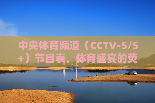 中央体育频道（CCTV-5/5+）节目表，体育盛宴的荧屏指南
