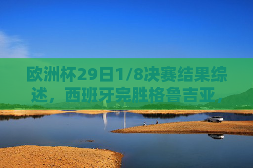 欧洲杯29日1/8决赛结果综述，西班牙完胜格鲁吉亚，德国力克丹麦晋级八强