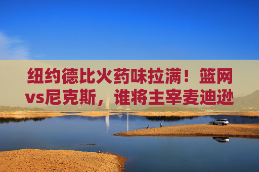 纽约德比火药味拉满!篮网vs尼克斯,谁将主宰麦迪逊广场花园的夜晚? 纽约德比火药味拉满!篮网vs尼克斯,谁将主宰麦迪逊广场花园的夜晚?