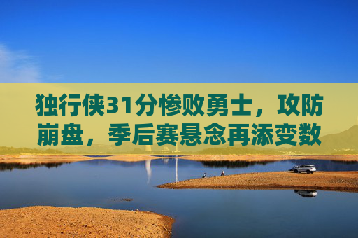 独行侠31分惨败勇士,攻防崩盘,季后赛悬念再添变数 独行侠31分惨败勇士,攻防崩盘,季后赛悬念再添变数