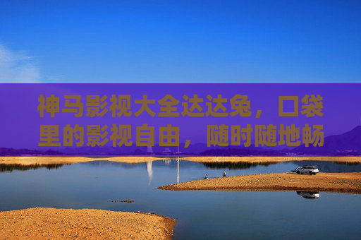 神马影视大全达达兔,口袋里的影视自由,随时随地畅好剧 神马影视大全达达兔,口袋里的影视自由,随时随地畅好剧