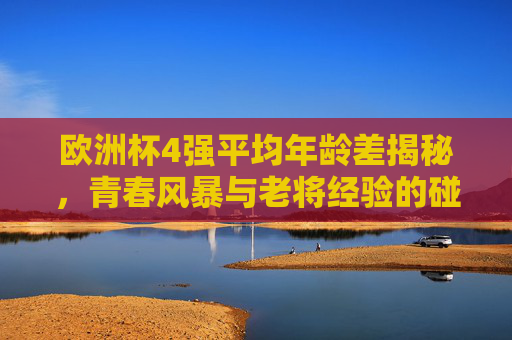 欧洲杯4强平均年龄差揭秘,青春风暴与老将经验的碰撞 欧洲杯4强平均年龄差揭秘,青春风暴与老将经验的碰撞